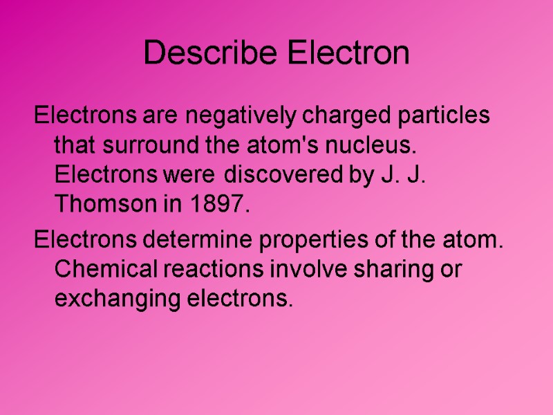 Describe Electron Electrons are negatively charged particles that surround the atom's nucleus. Electrons were